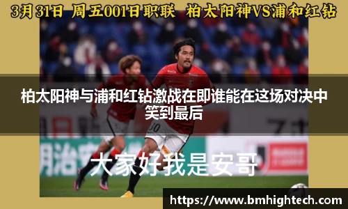 柏太阳神与浦和红钻激战在即谁能在这场对决中笑到最后
