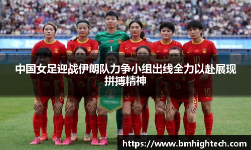 中国女足迎战伊朗队力争小组出线全力以赴展现拼搏精神