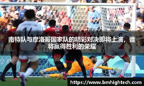 南特队与摩洛哥国家队的精彩对决即将上演，谁将赢得胜利的荣耀