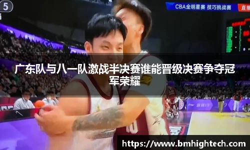 广东队与八一队激战半决赛谁能晋级决赛争夺冠军荣耀